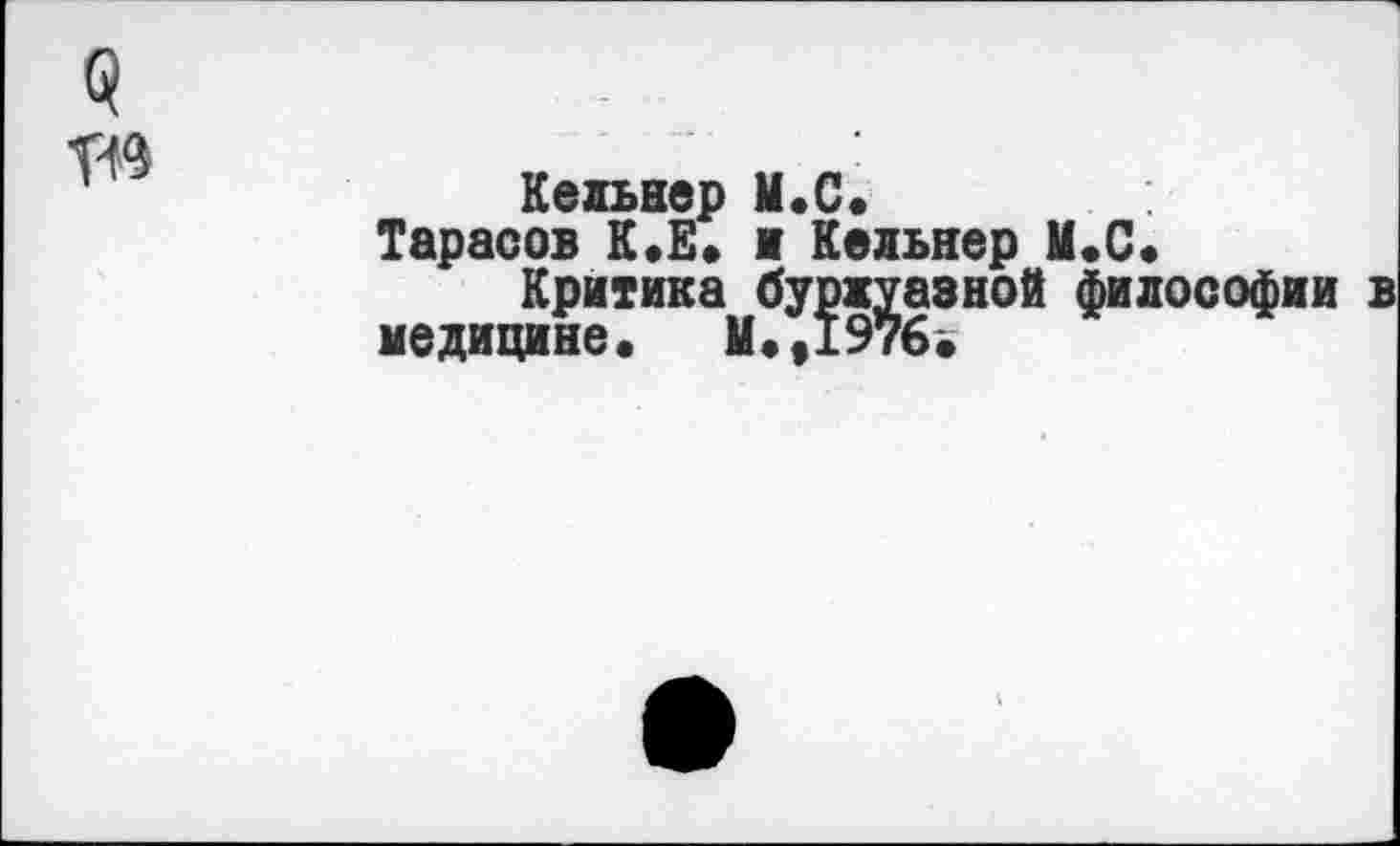 ﻿Кельнер М.С.
Тарасов К.Е. и Кельнер М.С, Критика буржуазной философии
медицине. Мм1976.